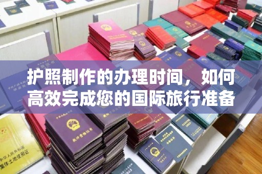 长涂护照制作的办理时间，如何高效完成您的国际旅行准备