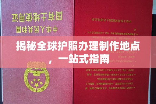 长涂揭秘全球护照办理制作地点，一站式指南