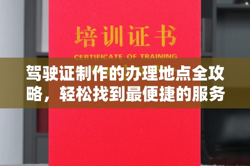 长涂驾驶证制作的办理地点全攻略，轻松找到最便捷的服务点