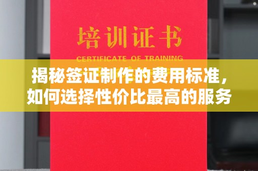 长涂揭秘签证制作的费用标准，如何选择性价比最高的服务？