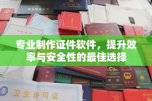 长涂专业制作证件软件，提升效率与安全性的最佳选择