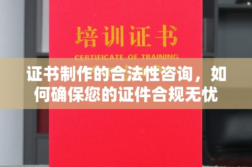 长涂证书制作的合法性咨询，如何确保您的证件合规无忧