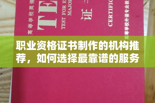 长涂职业资格证书制作的机构推荐，如何选择最靠谱的服务商？