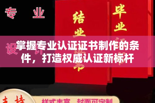 长涂掌握专业认证证书制作的条件，打造权威认证新标杆