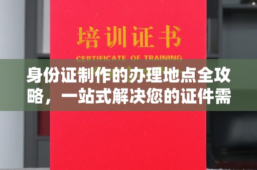长涂身份证制作的办理地点全攻略，一站式解决您的证件需求