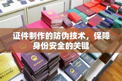 长涂证件制作的防伪技术，保障身份安全的关键