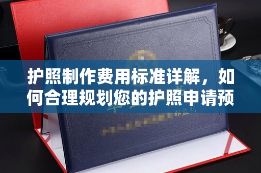 长涂护照制作费用标准详解，如何合理规划您的护照申请预算