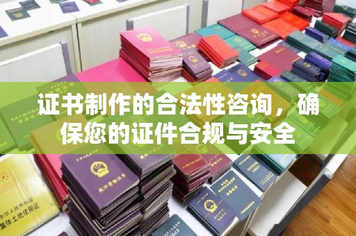 长涂证书制作的合法性咨询，确保您的证件合规与安全